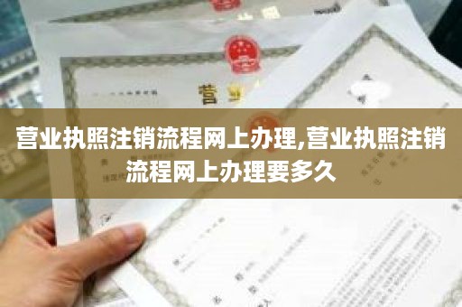 营业执照注销流程网上办理,营业执照注销流程网上办理要多久