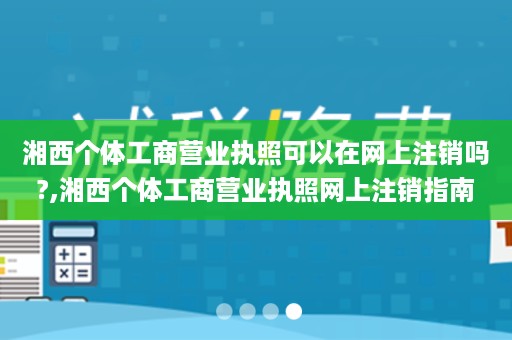 湘西个体工商营业执照可以在网上注销吗?,湘西个体工商营业执照网上注销指南