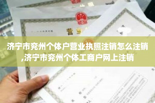 济宁市兖州个体户营业执照注销怎么注销,济宁市兖州个体工商户网上注销