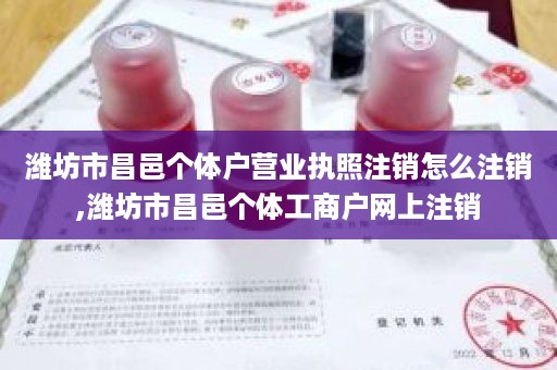 潍坊市昌邑个体户营业执照注销怎么注销,潍坊市昌邑个体工商户网上注销