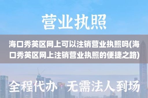 海口秀英区网上可以注销营业执照吗(海口秀英区网上注销营业执照的便捷之路)