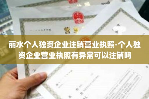 丽水个人独资企业注销营业执照-个人独资企业营业执照有异常可以注销吗