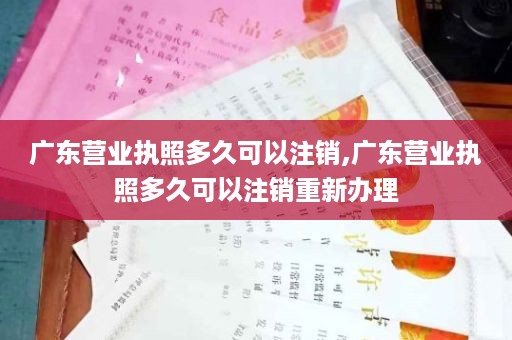 广东营业执照多久可以注销,广东营业执照多久可以注销重新办理