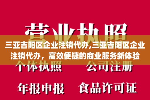 三亚吉阳区企业注销代办,三亚吉阳区企业注销代办，高效便捷的商业服务新体验