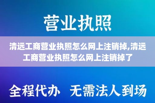清远工商营业执照怎么网上注销掉,清远工商营业执照怎么网上注销掉了