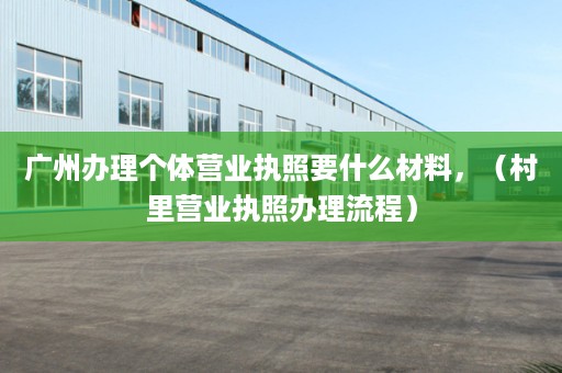 广州办理个体营业执照要什么材料，（村里营业执照办理流程）