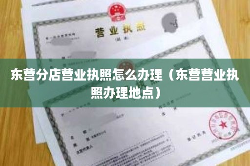 东营分店营业执照怎么办理（东营营业执照办理地点）