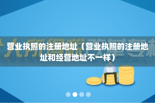 营业执照的注册地址（营业执照的注册地址和经营地址不一样）