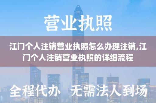 江门个人注销营业执照怎么办理注销,江门个人注销营业执照的详细流程