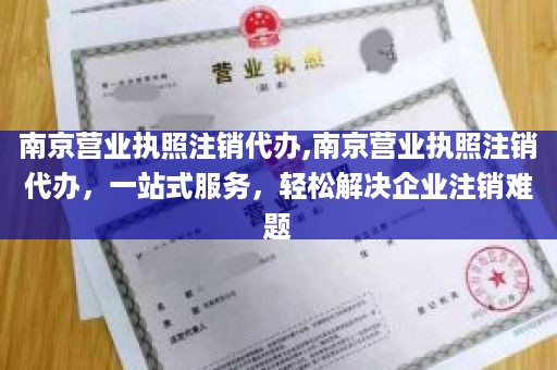 南京营业执照注销代办,南京营业执照注销代办，一站式服务，轻松解决企业注销难题