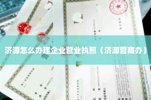 济源怎么办理企业营业执照（济源营商办）
