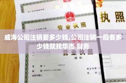 威海公司注销要多少钱,公司注销一般要多少钱就找华杰 财务
