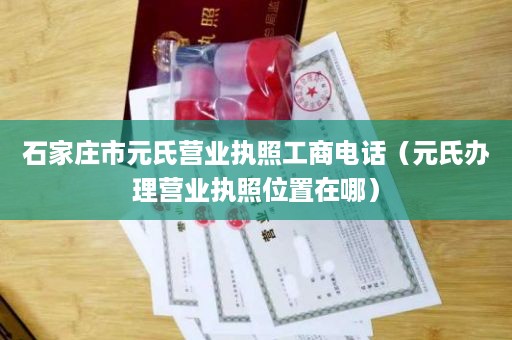 石家庄市元氏营业执照工商电话（元氏办理营业执照位置在哪）