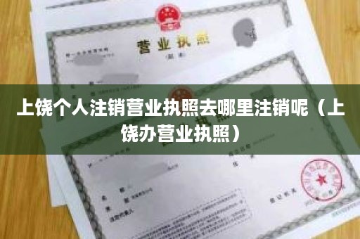 上饶个人注销营业执照去哪里注销呢（上饶办营业执照）