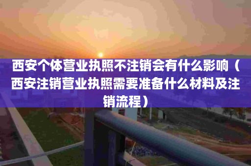 西安个体营业执照不注销会有什么影响（西安注销营业执照需要准备什么材料及注销流程）