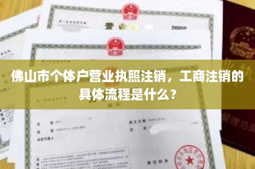 佛山市个体户营业执照注销，工商注销的具体流程是什么？