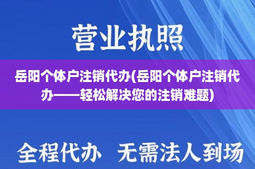 岳阳个体户注销代办(岳阳个体户注销代办——轻松解决您的注销难题)