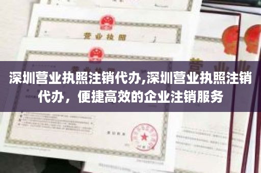 深圳营业执照注销代办,深圳营业执照注销代办，便捷高效的企业注销服务