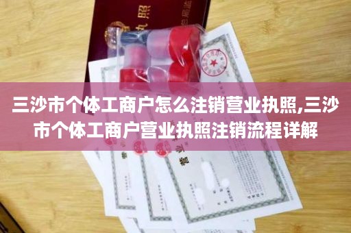 三沙市个体工商户怎么注销营业执照,三沙市个体工商户营业执照注销流程详解
