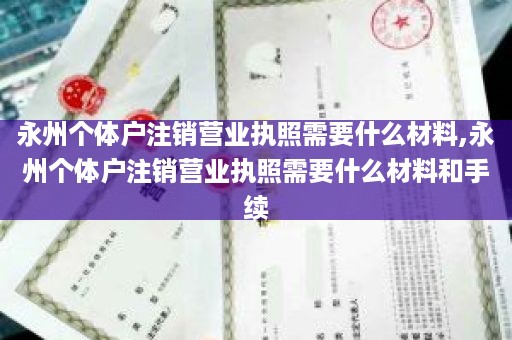 永州个体户注销营业执照需要什么材料,永州个体户注销营业执照需要什么材料和手续