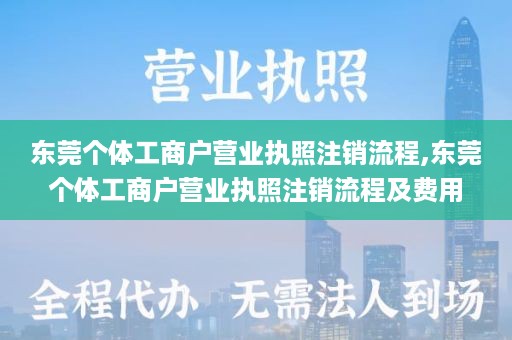 东莞个体工商户营业执照注销流程,东莞个体工商户营业执照注销流程及费用
