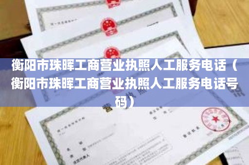 衡阳市珠晖工商营业执照人工服务电话（衡阳市珠晖工商营业执照人工服务电话号码）