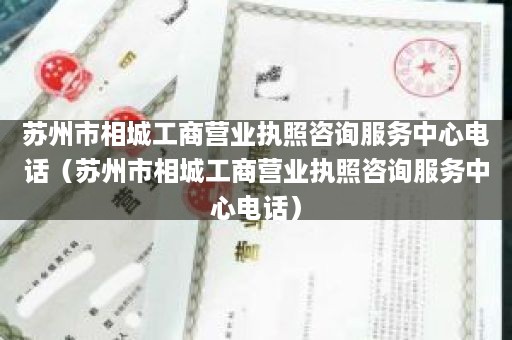 苏州市相城工商营业执照咨询服务中心电话（苏州市相城工商营业执照咨询服务中心电话）