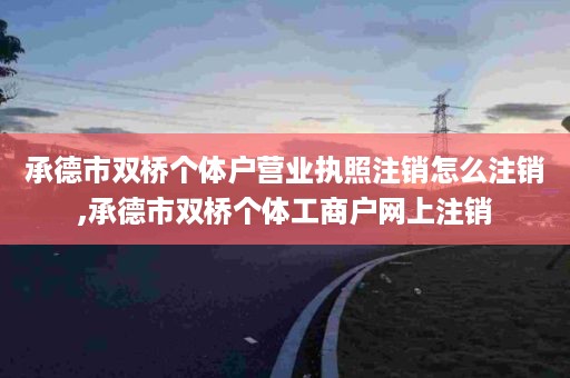 承德市双桥个体户营业执照注销怎么注销,承德市双桥个体工商户网上注销