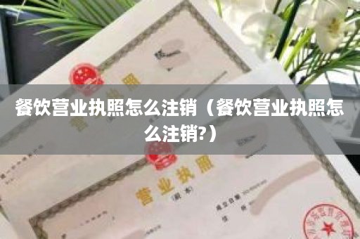 餐饮营业执照怎么注销（餐饮营业执照怎么注销?）
