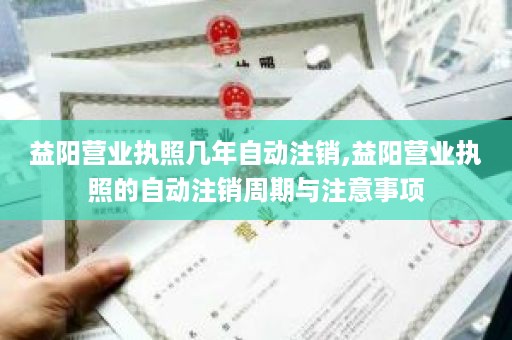 益阳营业执照几年自动注销,益阳营业执照的自动注销周期与注意事项