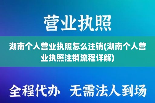 湖南个人营业执照怎么注销(湖南个人营业执照注销流程详解)