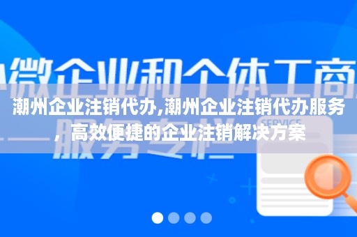 潮州企业注销代办,潮州企业注销代办服务，高效便捷的企业注销解决方案