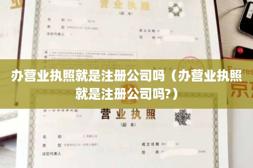 办营业执照就是注册公司吗（办营业执照就是注册公司吗?）