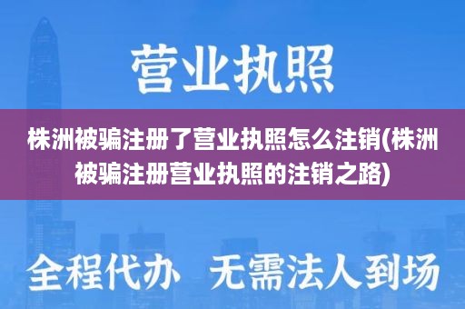 株洲被骗注册了营业执照怎么注销(株洲被骗注册营业执照的注销之路)