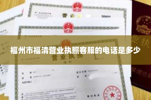 福州市福清营业执照客服的电话是多少
