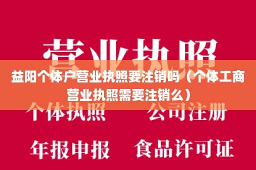 益阳个体户营业执照要注销吗（个体工商营业执照需要注销么）