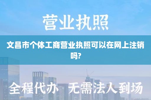 文昌市个体工商营业执照可以在网上注销吗?