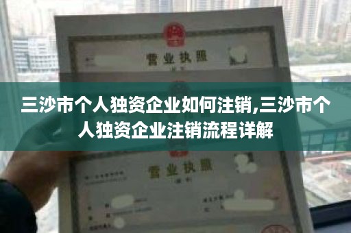 三沙市个人独资企业如何注销,三沙市个人独资企业注销流程详解