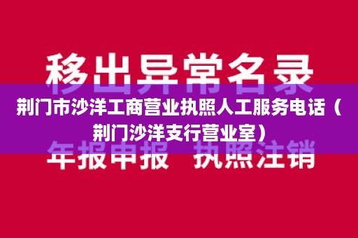 荆门市沙洋工商营业执照人工服务电话（荆门沙洋支行营业室）