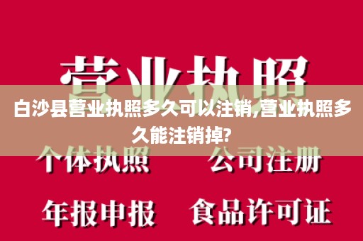 白沙县营业执照多久可以注销,营业执照多久能注销掉?