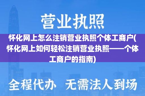 怀化网上怎么注销营业执照个体工商户(怀化网上如何轻松注销营业执照——个体工商户的指南)
