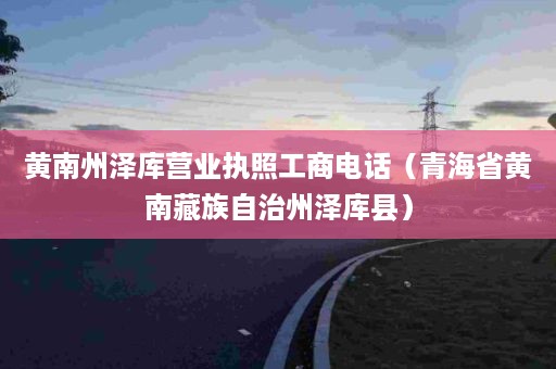 黄南州泽库营业执照工商电话（青海省黄南藏族自治州泽库县）