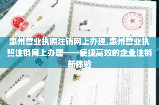 惠州营业执照注销网上办理,惠州营业执照注销网上办理——便捷高效的企业注销新体验