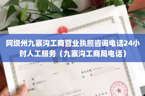 阿坝州九寨沟工商营业执照咨询电话24小时人工服务（九寨沟工商局电话）