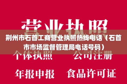 荆州市石首工商营业执照热线电话（石首市市场监督管理局电话号码）