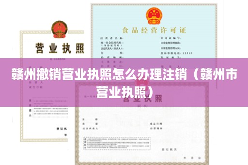 赣州撤销营业执照怎么办理注销（赣州市营业执照）