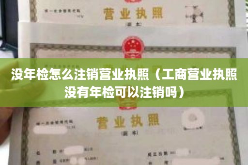 没年检怎么注销营业执照（工商营业执照没有年检可以注销吗）