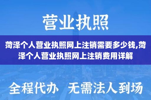 菏泽个人营业执照网上注销需要多少钱,菏泽个人营业执照网上注销费用详解