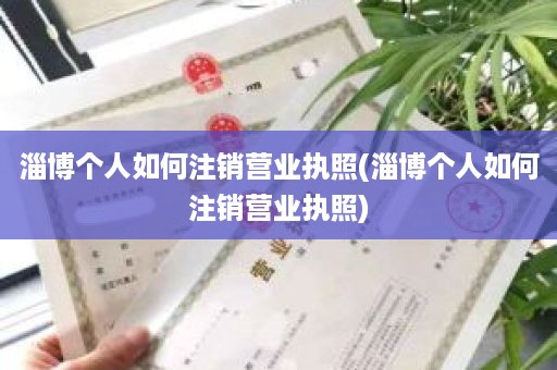 淄博个人如何注销营业执照(淄博个人如何注销营业执照)