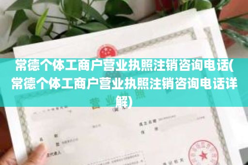 常德个体工商户营业执照注销咨询电话(常德个体工商户营业执照注销咨询电话详解)